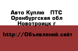 Авто Куплю - ПТС. Оренбургская обл.,Новотроицк г.